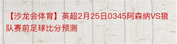 【沙龙会体育】英超2月25日0345阿森纳VS狼队赛前足球比分预测