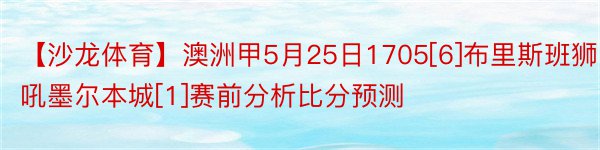 【沙龙体育】澳洲甲5月25日1705[6]布里斯班狮吼墨尔本城[1]赛前分析比分预测