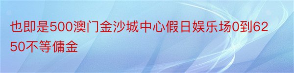 也即是500澳门金沙城中心假日娱乐场0到6250不等傭金