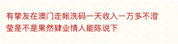 有挚友在澳门走帐洗码一天收入一万多不澄莹是不是果然肄业情人能陈说下