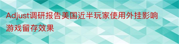 Adjust调研报告美国近半玩家使用外挂影响游戏留存效果