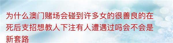 为什么澳门赌场会碰到许多女的很善良的在死后支招想教人下注有人遭遇过吗会不会是新套路