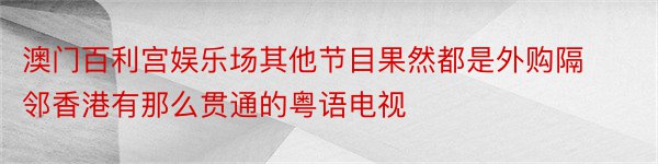 澳门百利宫娱乐场其他节目果然都是外购隔邻香港有那么贯通的粤语电视