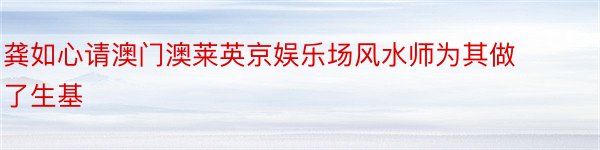 龚如心请澳门澳莱英京娱乐场风水师为其做了生基