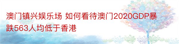 澳门镇兴娱乐场 如何看待澳门2020GDP暴跌563人均低于香港