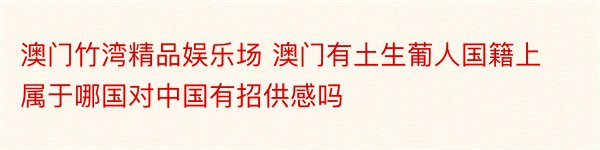 澳门竹湾精品娱乐场 澳门有土生葡人国籍上属于哪国对中国有招供感吗