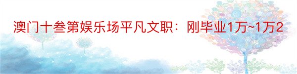 澳门十叁第娱乐场平凡文职：刚毕业1万~1万2