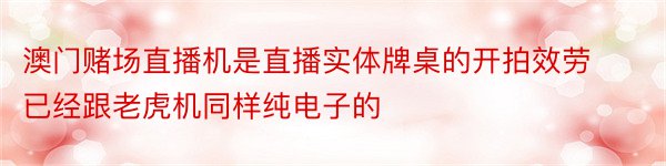 澳门赌场直播机是直播实体牌桌的开拍效劳已经跟老虎机同样纯电子的