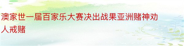 澳家世一届百家乐大赛决出战果亚洲赌神劝人戒赌