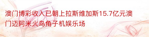 澳门博彩收入已朝上拉斯维加斯15.7亿元澳门迈阿米火鸟角子机娱乐场