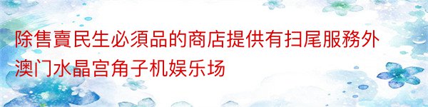 除售賣民生必須品的商店提供有扫尾服務外澳门水晶宫角子机娱乐场