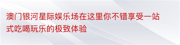 澳门银河星际娱乐场在这里你不错享受一站式吃喝玩乐的极致体验