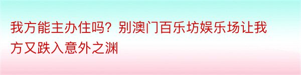 我方能主办住吗？别澳门百乐坊娱乐场让我方又跌入意外之渊