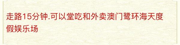 走路15分钟.可以堂吃和外卖澳门鹭环海天度假娱乐场