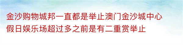 金沙购物城邦一直都是举止澳门金沙城中心假日娱乐场超过多之前是有二重赏举止