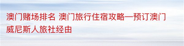 澳门赌场排名 澳门旅行住宿攻略—预订澳门威尼斯人旅社经由