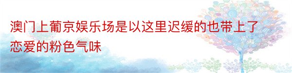 澳门上葡京娱乐场是以这里迟缓的也带上了恋爱的粉色气味