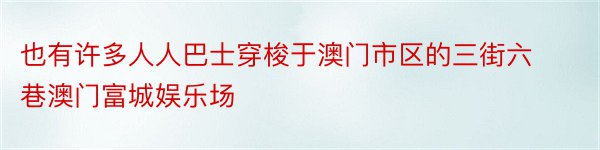 也有许多人人巴士穿梭于澳门市区的三街六巷澳门富城娱乐场