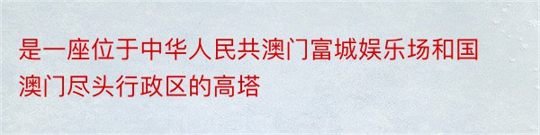 是一座位于中华人民共澳门富城娱乐场和国澳门尽头行政区的高塔