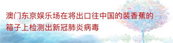 澳门东京娱乐场在将出口往中国的装香蕉的箱子上检测出新冠肺炎病毒