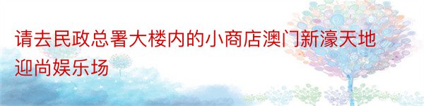 请去民政总署大楼内的小商店澳门新濠天地迎尚娱乐场