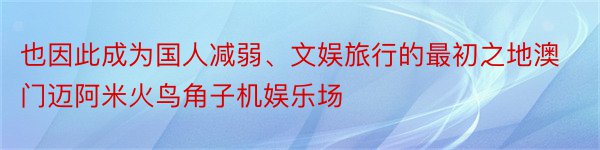 也因此成为国人减弱、文娱旅行的最初之地澳门迈阿米火鸟角子机娱乐场