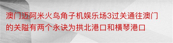 澳门迈阿米火鸟角子机娱乐场3过关通往澳门的关隘有两个永诀为拱北港口和横琴港口