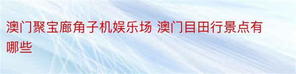 澳门聚宝廊角子机娱乐场 澳门目田行景点有哪些