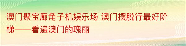 澳门聚宝廊角子机娱乐场 澳门摆脱行最好阶梯——看遍澳门的瑰丽