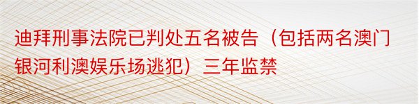 迪拜刑事法院已判处五名被告（包括两名澳门银河利澳娱乐场逃犯）三年监禁