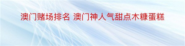 澳门赌场排名 澳门神人气甜点木糠蛋糕