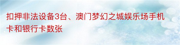 扣押非法设备3台、澳门梦幻之城娱乐场手机卡和银行卡数张