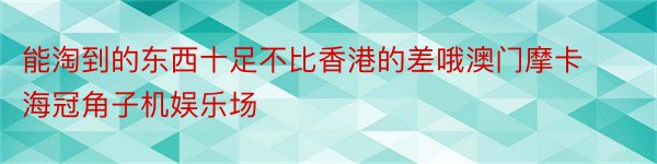 能淘到的东西十足不比香港的差哦澳门摩卡海冠角子机娱乐场