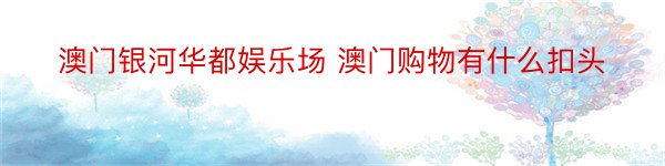 澳门银河华都娱乐场 澳门购物有什么扣头