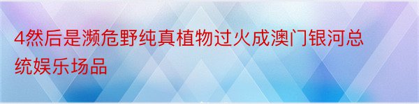 4然后是濒危野纯真植物过火成澳门银河总统娱乐场品