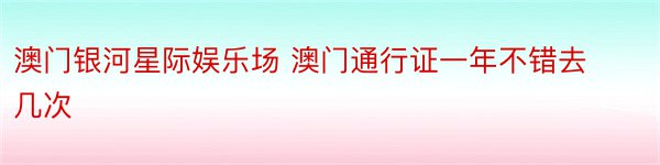 澳门银河星际娱乐场 澳门通行证一年不错去几次