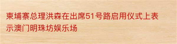 柬埔寨总理洪森在出席51号路启用仪式上表示澳门明珠坊娱乐场