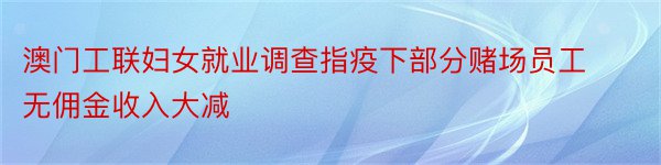 澳门工联妇女就业调查指疫下部分赌场员工无佣金收入大减