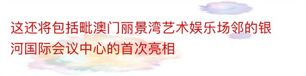 这还将包括毗澳门丽景湾艺术娱乐场邻的银河国际会议中心的首次亮相