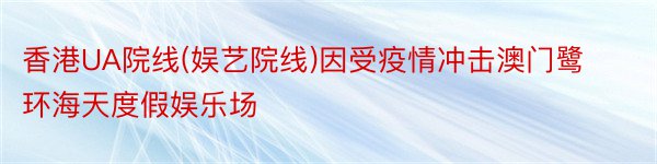 香港UA院线(娱艺院线)因受疫情冲击澳门鹭环海天度假娱乐场