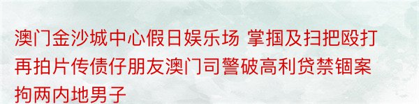 澳门金沙城中心假日娱乐场 掌掴及扫把殴打再拍片传债仔朋友澳门司警破高利贷禁锢案拘两内地男子