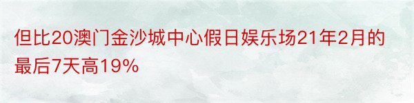 但比20澳门金沙城中心假日娱乐场21年2月的最后7天高19％