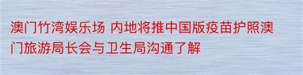 澳门竹湾娱乐场 内地将推中国版疫苗护照澳门旅游局长会与卫生局沟通了解