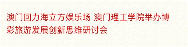 澳门回力海立方娱乐场 澳门理工学院举办博彩旅游发展创新思维研讨会