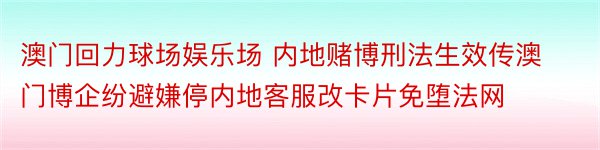 澳门回力球场娱乐场 内地赌博刑法生效传澳门博企纷避嫌停内地客服改卡片免堕法网