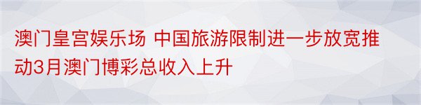 澳门皇宫娱乐场 中国旅游限制进一步放宽推动3月澳门博彩总收入上升