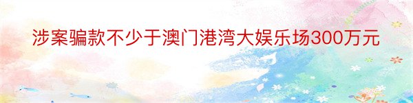 涉案骗款不少于澳门港湾大娱乐场300万元