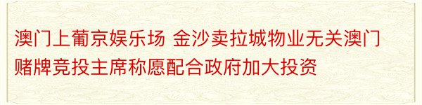 澳门上葡京娱乐场 金沙卖拉城物业无关澳门赌牌竞投主席称愿配合政府加大投资