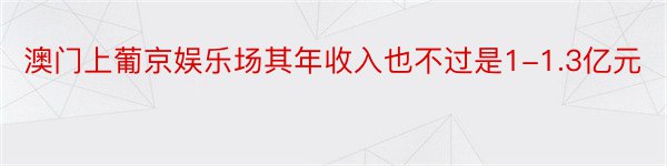 澳门上葡京娱乐场其年收入也不过是1-1.3亿元