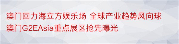 澳门回力海立方娱乐场 全球产业趋势风向球澳门G2EAsia重点展区抢先曝光